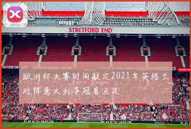 欧洲杯决赛时间敲定2021年英格兰对阵意大利争冠看点足