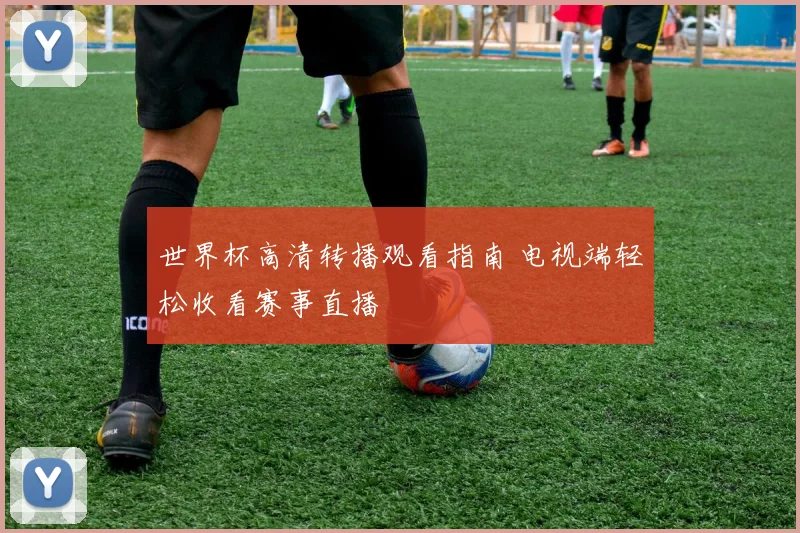 世界杯高清转播观看指南 电视端轻松收看赛事直播