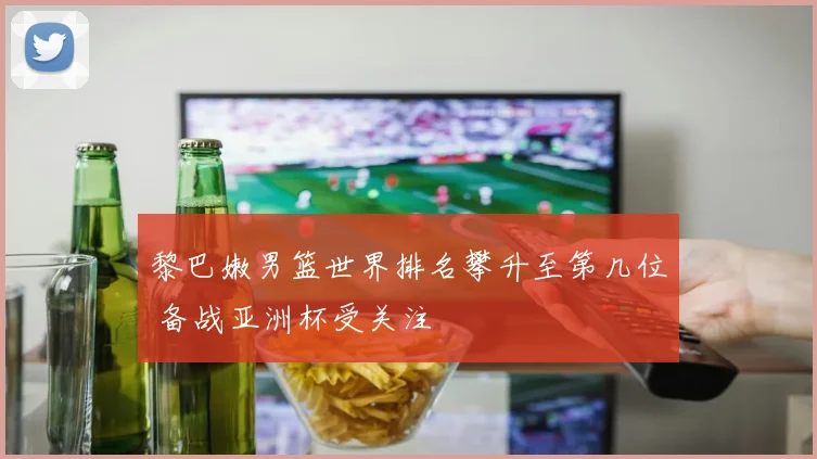 黎巴嫩男篮世界排名攀升至第几位 备战亚洲杯受关注