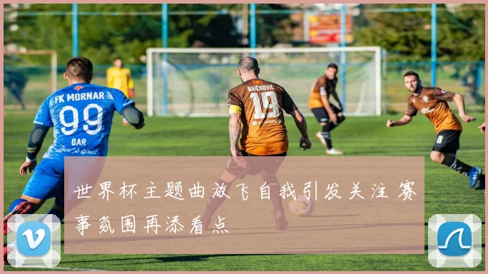 世界杯主题曲放飞自我引发关注 赛事氛围再添看点