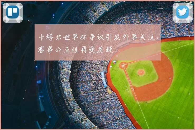 卡塔尔世界杯争议引发外界关注,赛事公正性再受质疑