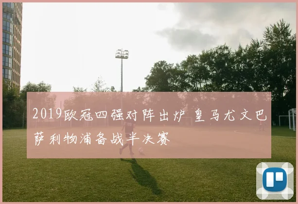 2019欧冠四强对阵出炉 皇马尤文巴萨利物浦备战半决赛