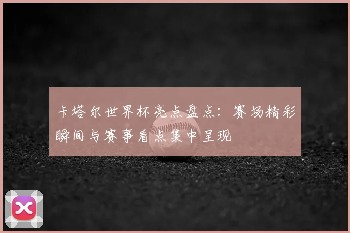 卡塔尔世界杯亮点盘点：赛场精彩瞬间与赛事看点集中呈现