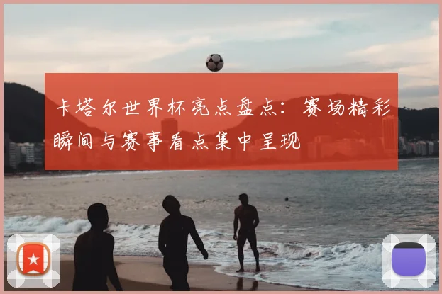 卡塔尔世界杯亮点盘点:赛场精彩瞬间与赛事看点集中呈现