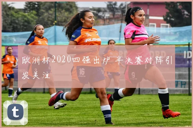 欧洲杯2020四强出炉 半决赛对阵引发关注