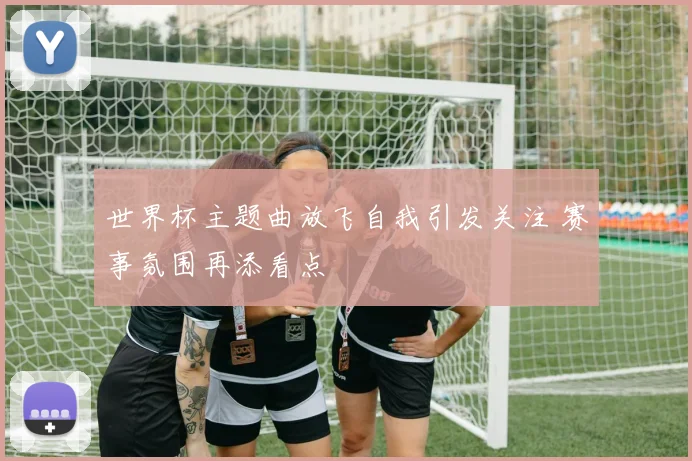 世界杯主题曲放飞自我引发关注 赛事氛围再添看点