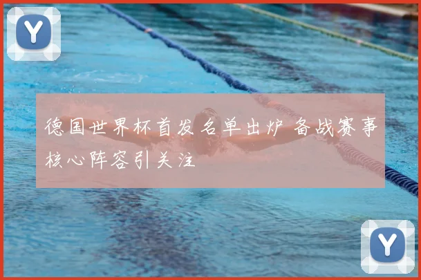 德国世界杯首发名单出炉 备战赛事核心阵容引关注