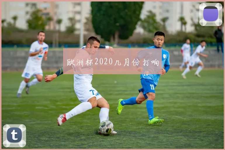 欧洲杯2020几月份打响