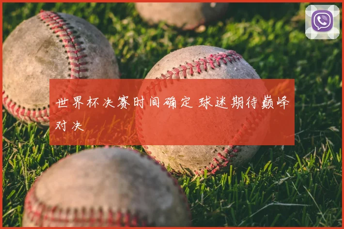 世界杯决赛时间确定 球迷期待巅峰对决
