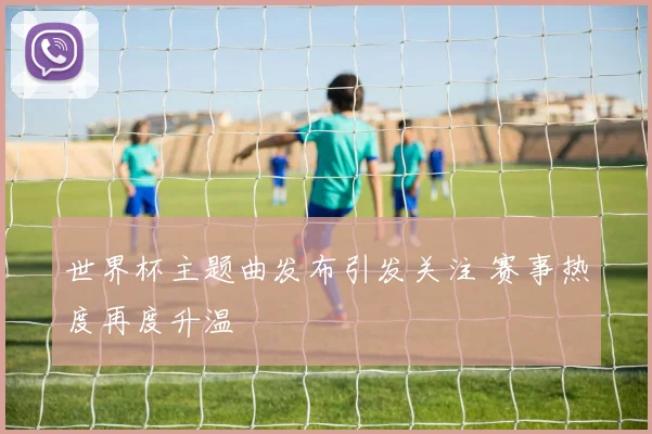世界杯主题曲发布引发关注 赛事热度再度升温
