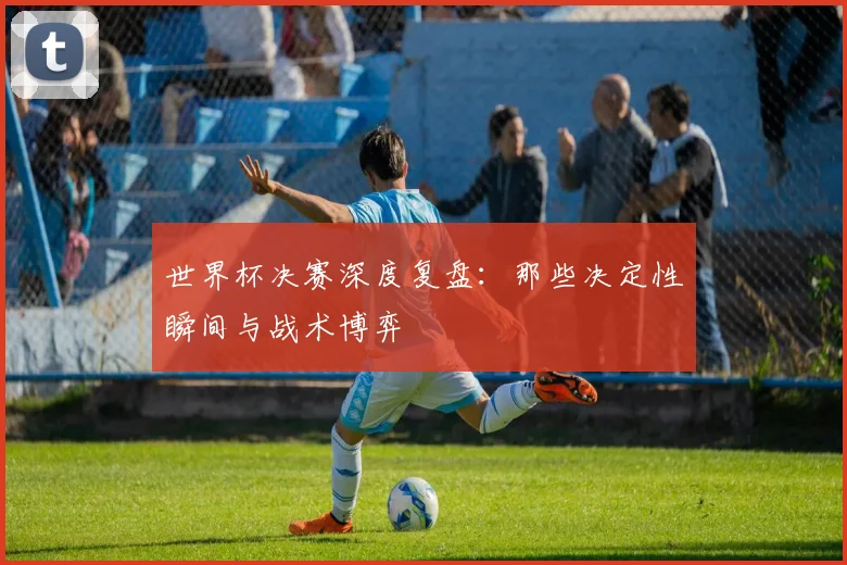 世界杯决赛深度复盘:那些决定性瞬间与战术博弈